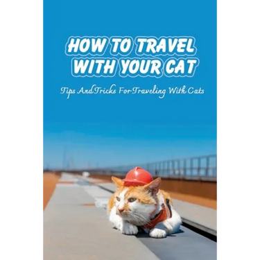 How To Travel With Your Cat: Tips And Tricks For Traveling With Cats: Tips For Traveling With Cats