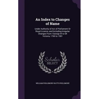 An Index to Changes of Name: Under Authority of Act of Parliament Or Royal Licence, and Including Irregular Changes From I George III to 64 Victori