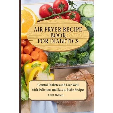 Air Fryer Recipes For Diabetics: Control Diabetes and Live Well With Delicious Easy-to-Make Recipes