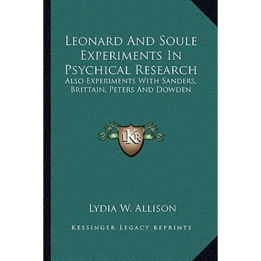 Leonard And Soule Experiments In Psychical Research: Also Experiments With Sanders, Brittain, Peters And Dowden