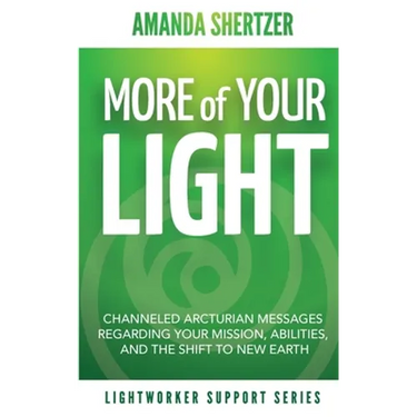 More of Your Light: Channeled Arcturian Messages Regarding Your Mission, Abilities, and The Shift to New Earth (Lightworker Support Series