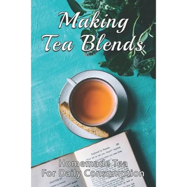 Making Tea Blends: Homemade Tea For Daily Consumption: Simple Homemade Tea