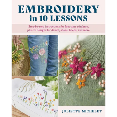 Embroidery in 10 Lessons: Step-By-Step Instructions for First-Time Stitchers, Plus 10 Designs for Denim, Shoes, Linens and More