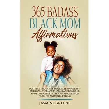 365 Badass Black Mom Affirmations: Positive Thoughts to Create Happiness, Build Confidence, Encourage Bonding, and Eliminate Stress and Anxiety for Pa