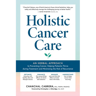 Holistic Cancer Care: An Herbal Approach to Reducing Cancer Risk, Helping Patients Thrive During Treatment, and Minimizing Recurrence
