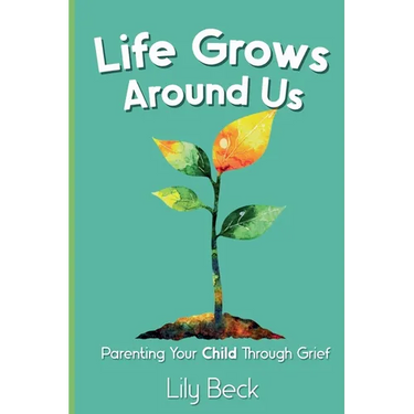 Life Grows Around Us: Parenting Your Child Through Grief