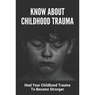 Know About Childhood Trauma: Heal Your Childhood Trauma To Become Stronger: Disorders Caused By Childhood Trauma