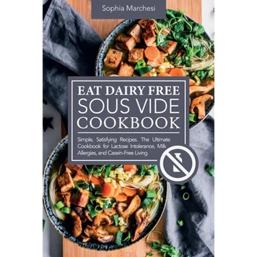 Eat Dairy Free Sous Vide Cookbook: Simple, Satisfying Recipes. The Ultimate Cookbook for Lactose Intolerance, Milk Allergies, and Casein-Free Living