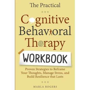 The Practical Cognitive Behavioral Therapy Workbook: Proven Strategies to Reframe Your Thoughts, Manage Stress, and Build Resilience That Lasts