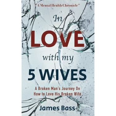 In Love with my 5 Wives: A Broken Man's Journey On How to Love His Broken Wife