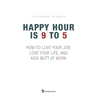 Happy Hour is 9 to 5: How to Love your Job, Love your Life, and Kick Butt at Work