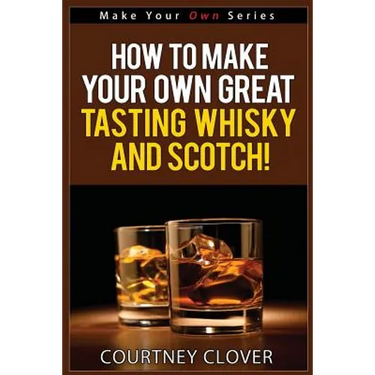 How To Make Your Own Great Tasting Whisky And Scotch