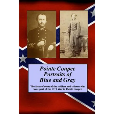 Pointe Coupee Portraits of Blue and Gray: The faces of some of the soldiers and citizens whose were part of the Civil War in Pointe Coupee