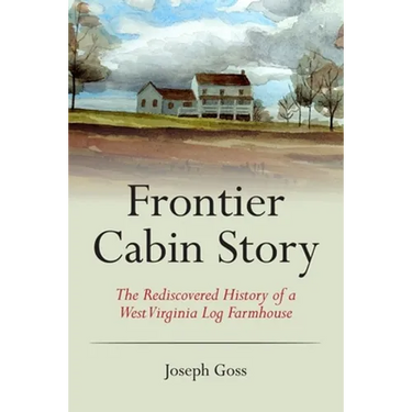 Frontier Cabin Story: The Rediscovered History of a West Virginia Log Farmhouse