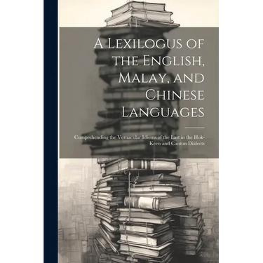 A Lexilogus of the English, Malay, and Chinese Languages: Comprehending the Vernacular Idioms of the Last in the Hok-keen and Canton Dialects