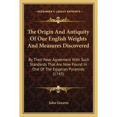 The Origin And Antiquity Of Our English Weights And Measures Discovered: By Their Near Agreement With Such Standards That Are Now Found In One Of The