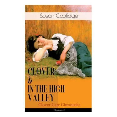 CLOVER & IN THE HIGH VALLEY (Clover Carr Chronicles) - Illustrated: Children's Classics Series - The Wonderful Adventures of Katy Carr's Younger Siste