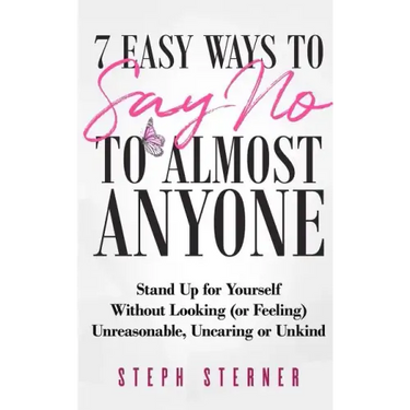 7 Easy Ways to Say NO to Almost Anyone: Stand Up for Yourself Without Looking (or Feeling) Unreasonable, Uncaring or Unkind