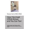 How I Survived CRNA School and You Can Too!: Insight on what it really takes to make it through CRNA school successfully, told by a CRNA.