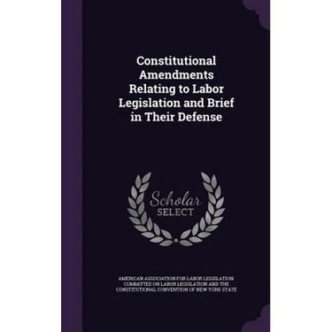 Constitutional Amendments Relating to Labor Legislation and Brief in Their Defense