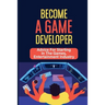 Become A Game Developer: Advice For Starting In The Games, Entertainment Industry: Create Big Blockbuster Aaa Games
