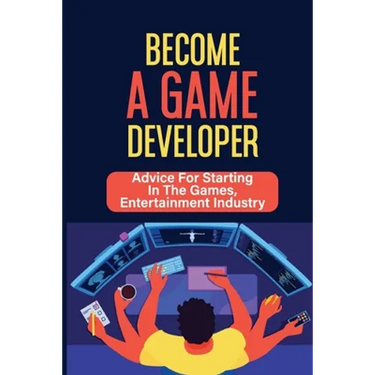 Become A Game Developer: Advice For Starting In The Games, Entertainment Industry: Create Big Blockbuster Aaa Games
