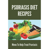 Psoriasis Diet Recipes: Menu To Help Treat Psoriasis: Psoriasis Elimination Diet