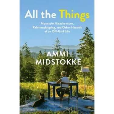 All the Things: Mountain Misadventure, Relationshipping, and Other Hazards of an Off-Grid Life