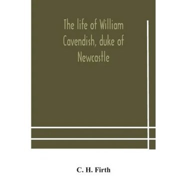 The life of William Cavendish, duke of Newcastle, to which is added The true relation of my birth, breeding and life