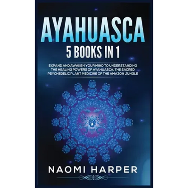 Ayahuasca: 5 Books in 1: Expand and Awaken Your Mind to Understanding the Healing Powers of Ayahuasca, the Sacred Psychedelic Pla