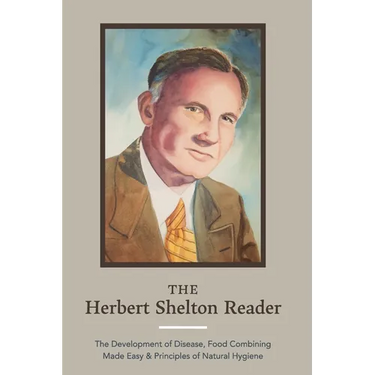 The Herbert Shelton Reader: The Development of Disease, Food Combining Made Easy & Principles of Natural Hygiene