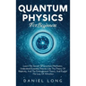 Quantum Physics: Learn The Secrets Of Quantum Mechanics, Understand Essential Theories Like The Theory Of Relativity, And The Entanglement Theory, And