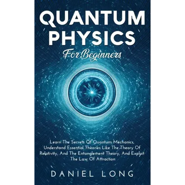 Quantum Physics: Learn The Secrets Of Quantum Mechanics, Understand Essential Theories Like The Theory Of Relativity, And The Entanglement Theory, And