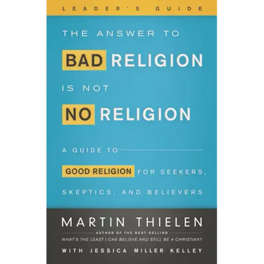 The Answer to Bad Religion Is Not No Religion- -Leader's Guide: A Guide to Good Religion for Seekers, Skeptics, and Believers