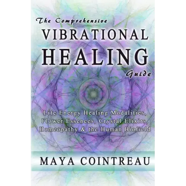 The Comprehensive Vibrational Healing Guide: Life Energy Healing Modalities, Flower Essences, Crystal Elixirs, Homeopathy & the Human Biofield