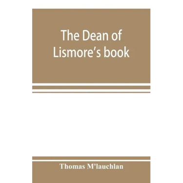 The Dean of Lismore's book; a selection of ancient Gaelic poetry from a manuscript collection made by Sir James M'Gregor, dean of Lismore, in the begi