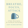 Breathe, Focus, Attack: A Triple - Threat System for Creating the Life You Want