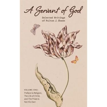 A Servant of God: Selected Writings of Fulton J. Sheen: Volume One: Preface to Religion, The Life of Christ, and The Priest is Not His O