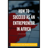 How to Succeed as an Entrepreneur in Africa: A Practical Guide and Cases