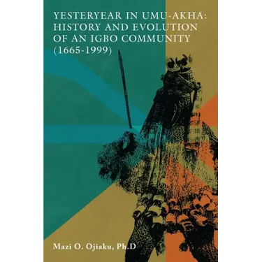 Yesteryear in Umu-Akha: History and Evolution of an Igbo Community 1665 -1999