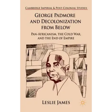 George Padmore and Decolonization from Below: Pan-Africanism, the Cold War, and the End of Empire