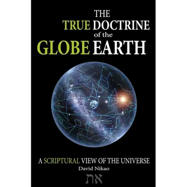 The True Doctrine Of The Globe Earth: A Scriptural Geocentric View Of The Universe