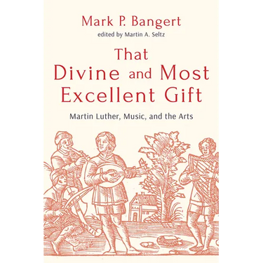 That Divine and Most Excellent Gift: Martin Luther, Music, and the Arts