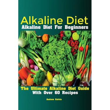 Alkaline Diet: Alkaline Diet For Beginners The Ultimate Alkaline Diet Guide With Over 60 Recipes