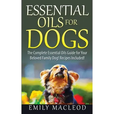 Essential Oils for Dogs: The Complete Essential Oils Guide for Your Beloved Family Dog! Recipes Included!