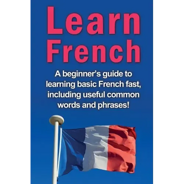 Learn French: A beginner's guide to learning basic French fast, including useful common words and phrases!