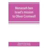 Menasseh ben Israel's mission to Oliver Cromwell: being a reprint of the pamphlets published by Menasseh ben Israel to promote the re-admission of the