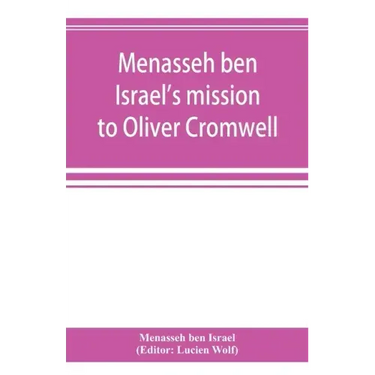 Menasseh ben Israel's mission to Oliver Cromwell: being a reprint of the pamphlets published by Menasseh ben Israel to promote the re-admission of the