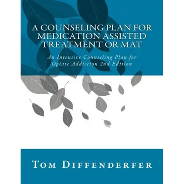 A Counseling Plan for Medication Assisted Treatment or MAT: An Intensive Counseling Plan for Opiate Addiction 2nd Edition