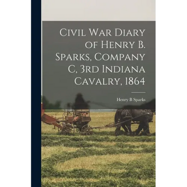 Civil War Diary of Henry B. Sparks, Company C, 3rd Indiana Cavalry, 1864
